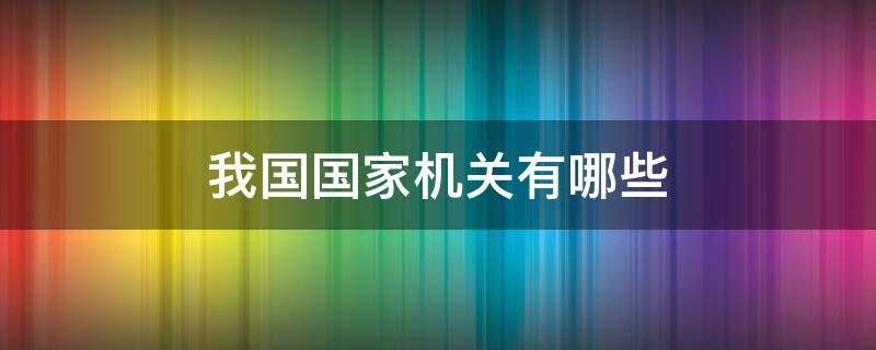 我国国家机关有哪些 我国国家机关有哪些职能是什么