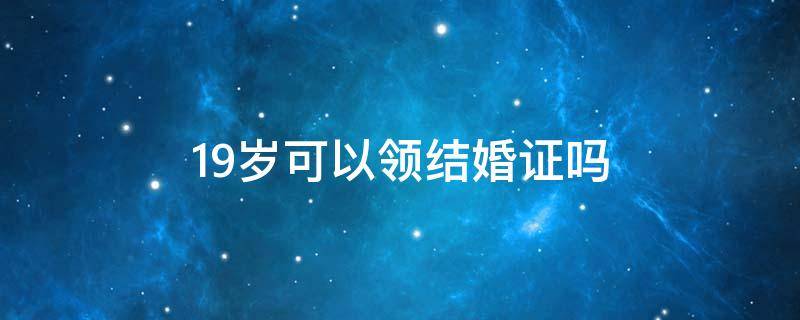 19岁可以领结婚证吗（2022新婚姻法19岁可以领结婚证吗）