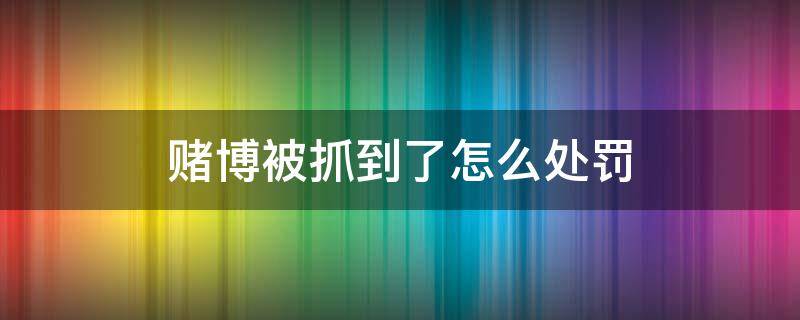 赌博被抓到了怎么处罚 赌博被抓有什么处罚