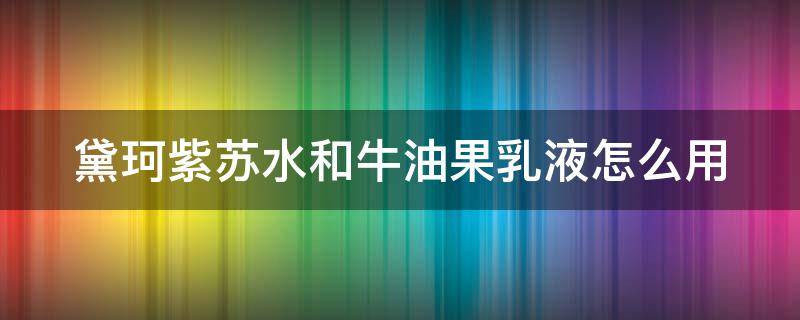 黛珂紫苏水和牛油果乳液怎么用（黛珂紫苏水和牛油果乳液怎么用放防晒霜嘛）