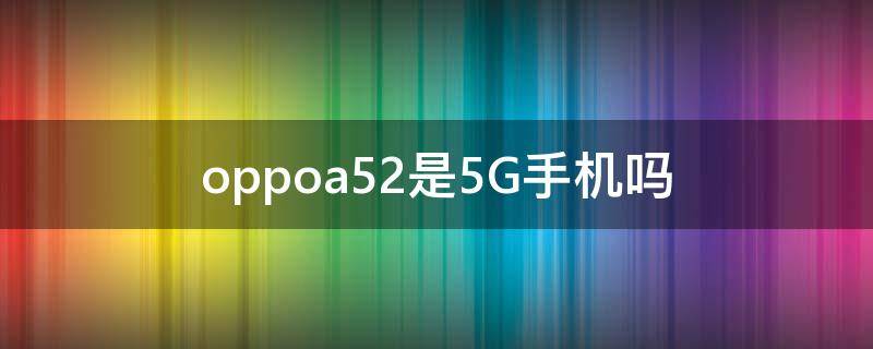 oppoa52是5G手机吗 oppoa52手机是不是5G