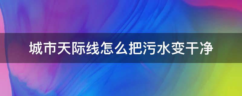 城市天际线怎么把污水变干净 城市天际线如何解决污水