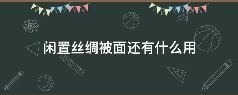 闲置丝绸被面还有什么用（丝绸被面是什么材质）