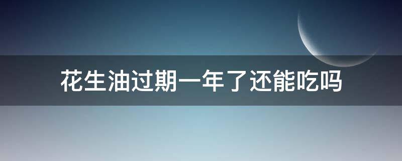 花生油过期一年了还能吃吗 花生油过期一年半还能吃吗