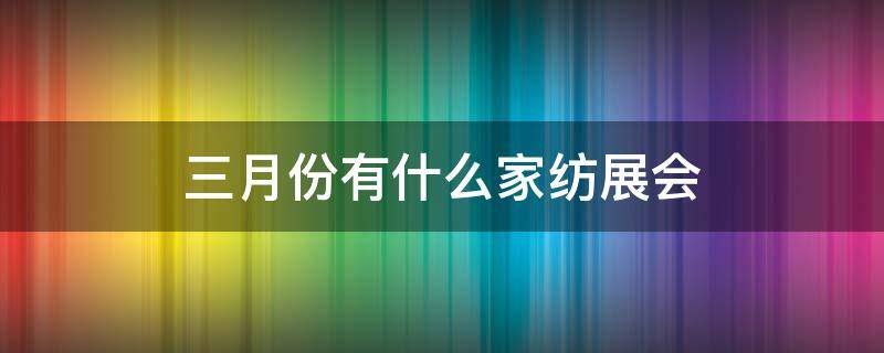 三月份有什么家纺展会 3月份家居展会