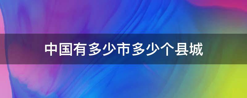 中国有多少市多少个县城（中国有多少市,多少个县城）