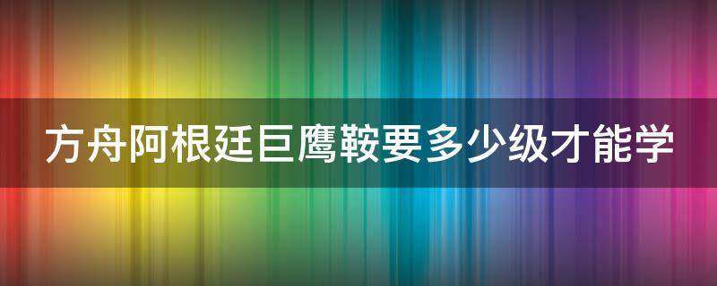 方舟阿根廷巨鹰鞍要多少级才能学 方舟阿根廷巨鹰的鞍什么时候解锁