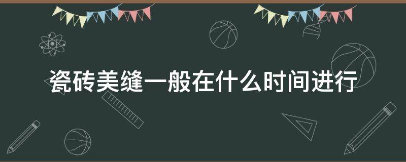 瓷砖美缝一般在什么时间进行 瓷砖美缝一般什么时候做