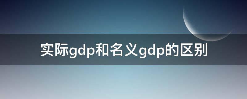 实际gdp和名义gdp的区别 实际gdp和名义gdp的区别分别用于什么