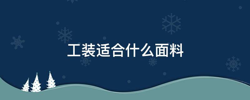工装适合什么面料（工装制服都用哪些面料）