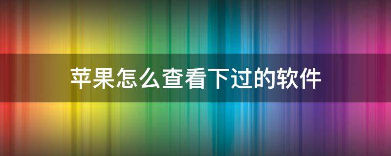 苹果怎么查看下过的软件 苹果怎么看所有下载过的软件