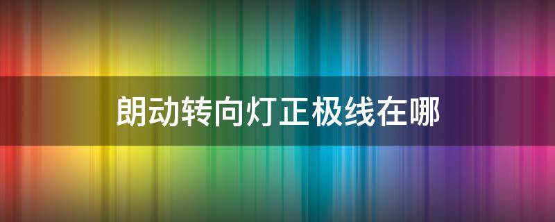 朗动转向灯正极线在哪 朗逸转向灯的正极在哪里