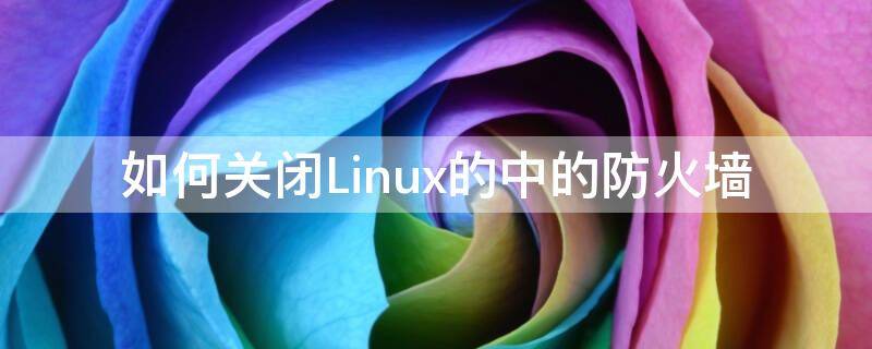 如何关闭Linux的中的防火墙 linux中防火墙怎么关
