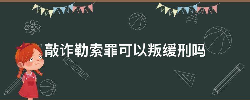 敲诈勒索罪可以叛缓刑吗 敲诈勒索罪能减刑吗