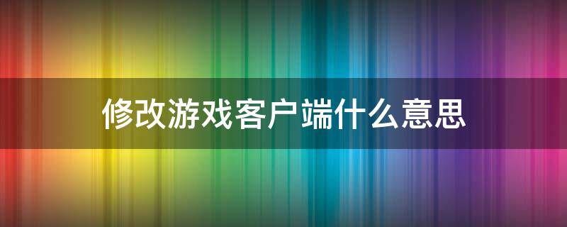 修改游戏客户端什么意思（修改游戏客户端什么意思cf封10年）