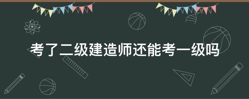 考了二级建造师还能考一级吗 考了二级建造师才能考一级吗