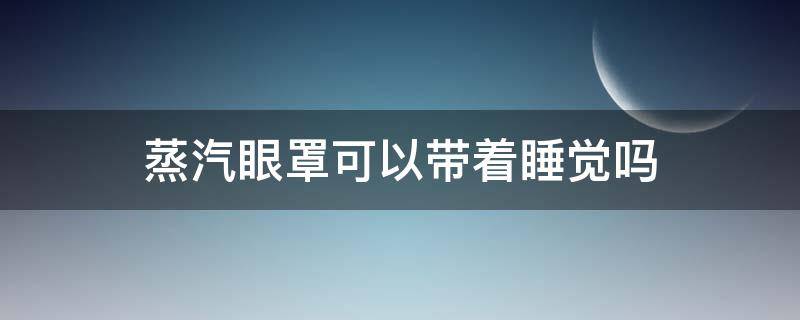 蒸汽眼罩可以带着睡觉吗 蒸汽眼罩能不能戴着睡觉