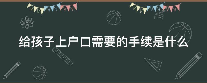 给孩子上户口需要的手续是什么 给孩子上户口都需要什么手续