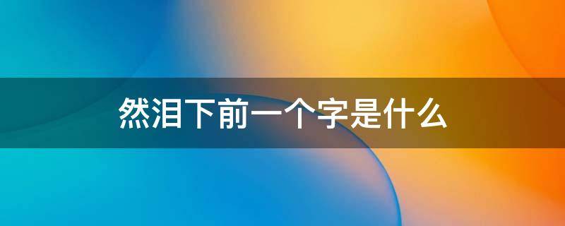 然泪下前一个字是什么（然泪下前一个字是什么字）