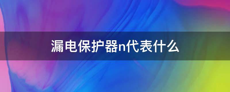 漏电保护器n代表什么 漏电保护器n和l是什么