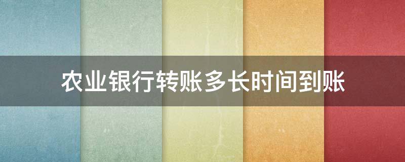 农业银行转账多长时间到账（农业银行给农业银行转账要多长时间才到账）