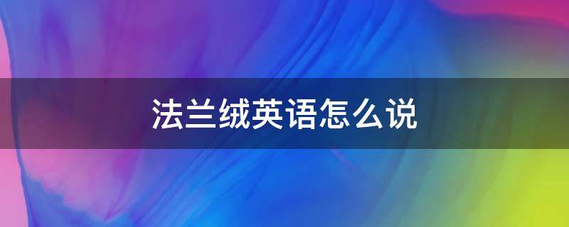 法兰绒英语怎么说（法兰绒用英语怎么说）