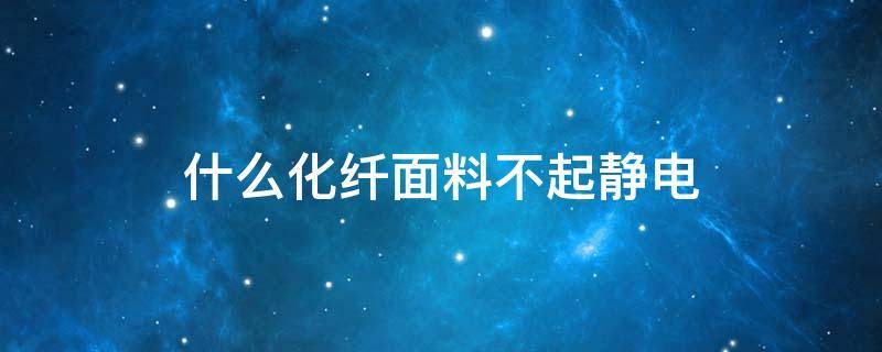 什么化纤面料不起静电 为什么化纤面料容易产生静电