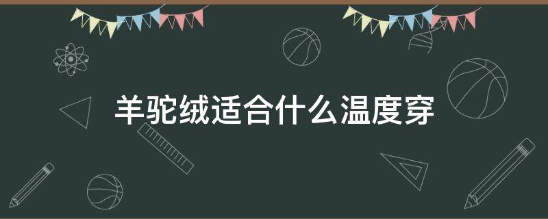 羊驼绒适合什么温度穿 山羊绒适合多少温度穿