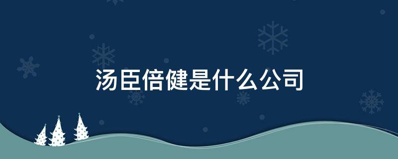 汤臣倍健是什么公司 汤臣倍健是什么公司生产的