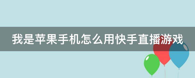 我是苹果手机怎么用快手直播游戏 我是苹果手机怎么用快手直播游戏呢