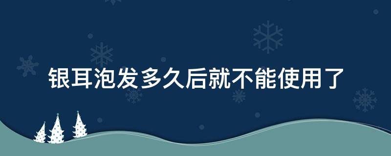 银耳泡发多久后就不能使用了 银耳泡发好多久就不能用了