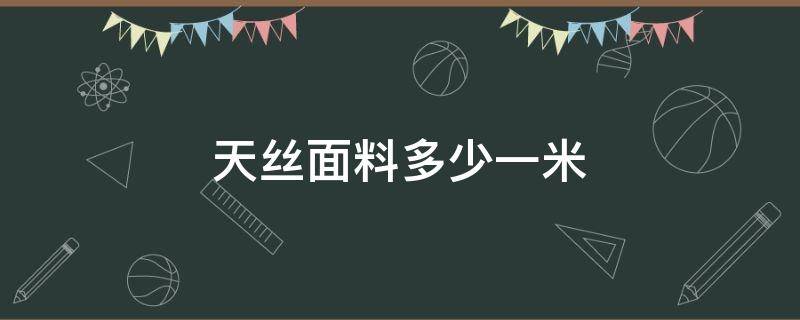 天丝面料多少一米（天丝面料图片和价格）