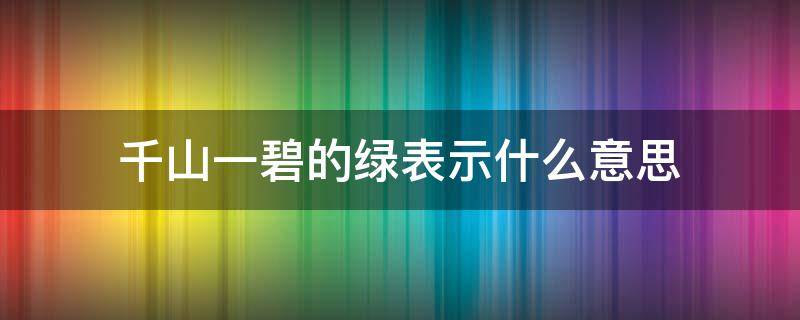 千山一碧的绿表示什么意思（千山一碧表示绿的）