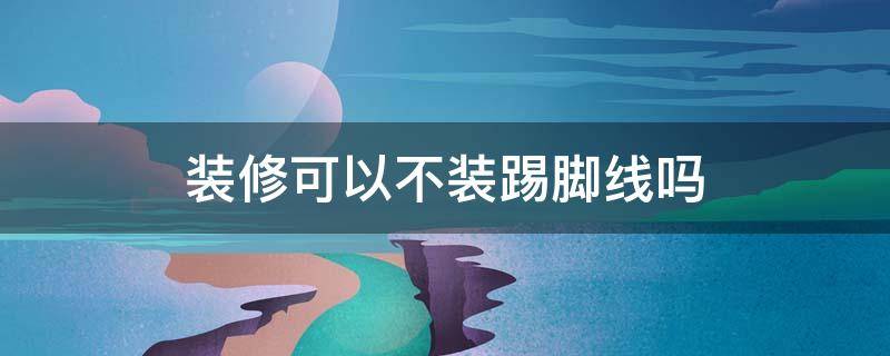 装修可以不装踢脚线吗（装修可以不做踢脚线吗）