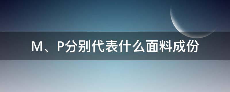 M、P分别代表什么面料成份（面料成分p是什么成分）