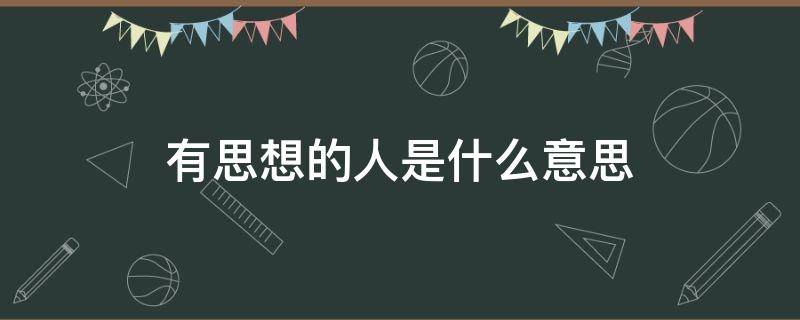 有思想的人是什么意思 有思想的人的意思