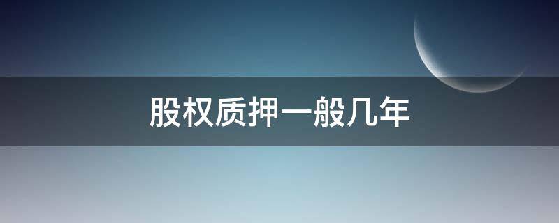 股权质押一般几年 股权质押时效多长