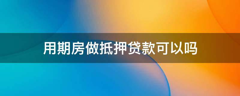 用期房做抵押贷款可以吗 期房能不能做抵押