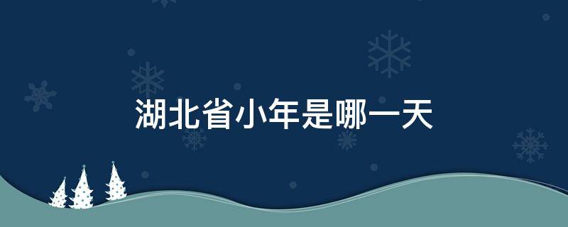 湖北省小年是哪一天 湖北的小年夜是哪天