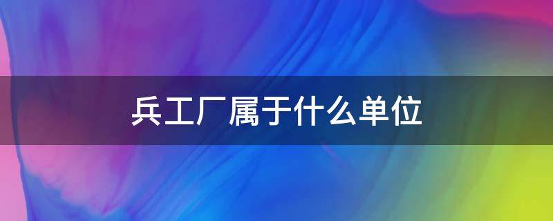 兵工厂属于什么单位 太原兵工厂属于什么单位