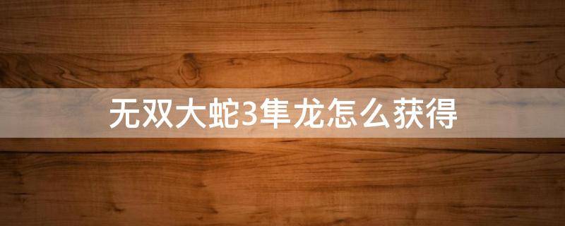 无双大蛇3隼龙怎么获得（无双大蛇3终极版隼龙武器）