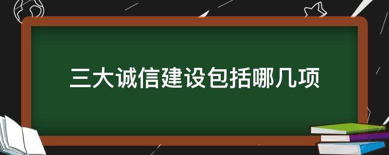 三大诚信建设包括哪几项（诚信体系建设包括什么哪四个诚信）