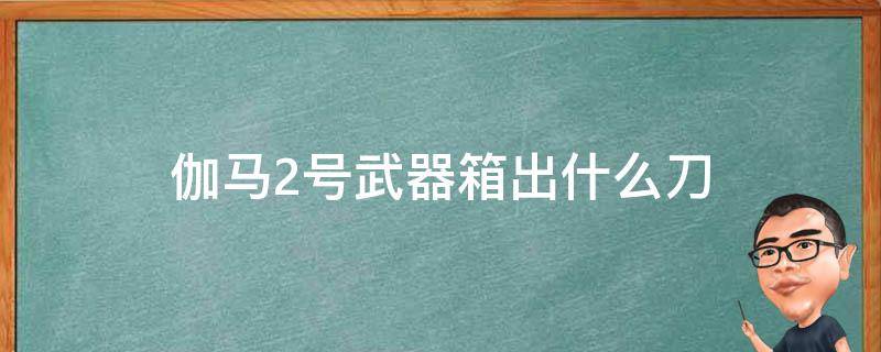 伽马2号武器箱出什么刀 伽马2号箱子能出什么刀