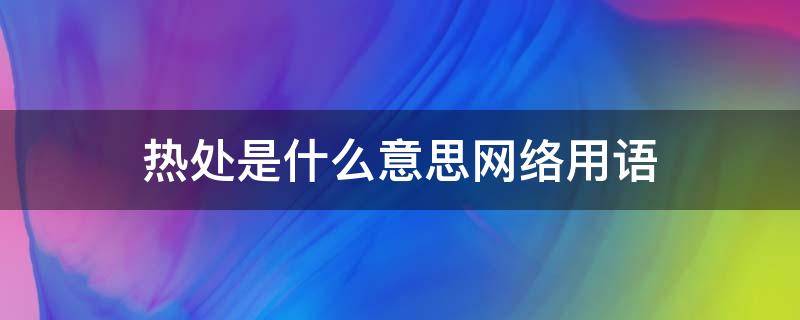 热处是什么意思网络用语（网络上的热处是什么意思）