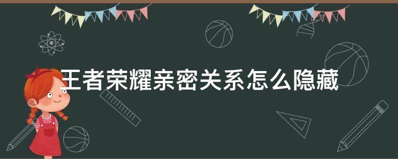 王者荣耀亲密关系怎么隐藏 王者荣耀亲密关系怎么隐藏别人看不见