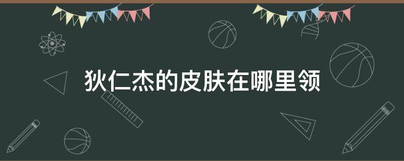 狄仁杰的皮肤在哪里领 狄仁杰最新皮肤怎么领