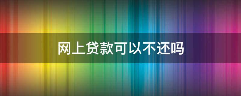 网上贷款可以不还吗 网上贷款真的不用还吗