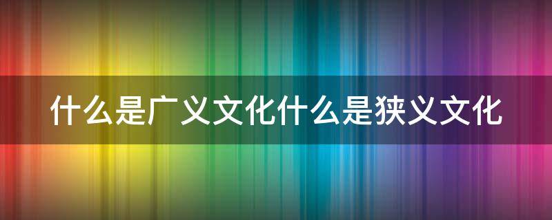 什么是广义文化什么是狭义文化（什么是广义的文化和狭义的文化）