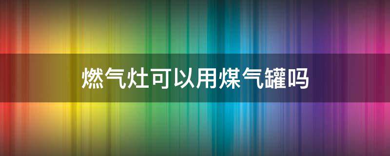 燃气灶可以用煤气罐吗（燃气灶可以用煤气罐吗煤气灶怎么调下面的干开关）