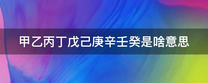 甲乙丙丁戊己庚辛壬癸是啥意思（甲乙丙丁戊己庚辛壬癸是啥意思化学）